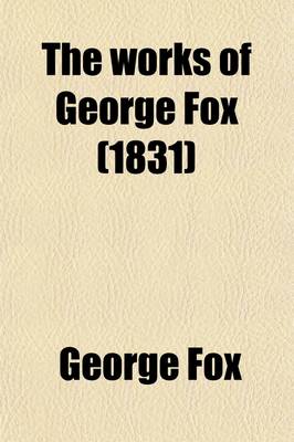 Book cover for The Works of George Fox (Volume 7); A Collection of Many Select and Christian Epistles, Letters and Testimonies, Written on Sundry Occasions, by That Ancient, Eminent, Faithful Friend and Minister of Christ Jesus, George Fox