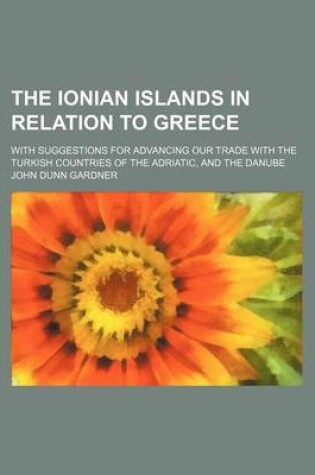 Cover of The Ionian Islands in Relation to Greece; With Suggestions for Advancing Our Trade with the Turkish Countries of the Adriatic, and the Danube