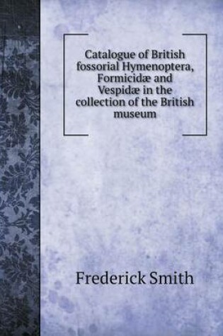 Cover of Catalogue of British fossorial Hymenoptera, Formicidæ and Vespidæ in the collection of the British museum