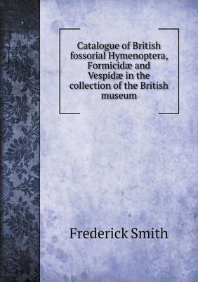 Book cover for Catalogue of British fossorial Hymenoptera, Formicidæ and Vespidæ in the collection of the British museum