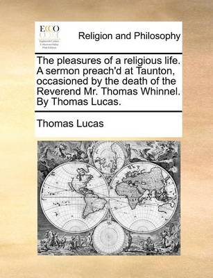 Book cover for The pleasures of a religious life. A sermon preach'd at Taunton, occasioned by the death of the Reverend Mr. Thomas Whinnel. By Thomas Lucas.