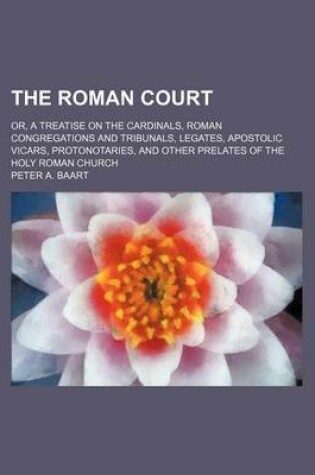 Cover of The Roman Court; Or, a Treatise on the Cardinals, Roman Congregations and Tribunals, Legates, Apostolic Vicars, Protonotaries, and Other Prelates of the Holy Roman Church