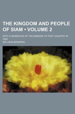 Cover of The Kingdom and People of Siam (Volume 2); With a Narrative of the Mission to That Country in 1855