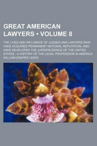 Cover of Great American Lawyers (Volume 8); The Lives and Influence of Judges and Lawyers Who Have Acquired Permanent National Reputation, and Have Developed the Jurisprudence of the United States a History of the Legal Profession in America