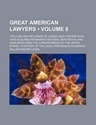 Book cover for Great American Lawyers (Volume 8); The Lives and Influence of Judges and Lawyers Who Have Acquired Permanent National Reputation, and Have Developed the Jurisprudence of the United States a History of the Legal Profession in America