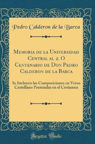 Cover of Memoria de la Universidad Central al 2. O Centenario de Don Pedro Calderon de la Barca: Se Incluyen las Composiciones en Verso Castellano Premiadas en el Certamen (Classic Reprint)