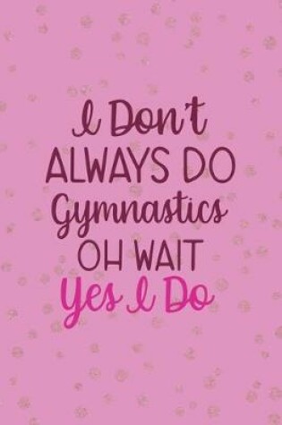 Cover of I Don't Always Do Gymnastics Oh Wait Yes I Do