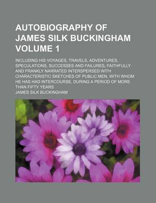 Book cover for Autobiography of James Silk Buckingham Volume 1; Including His Voyages, Travels, Adventures, Speculations, Successes and Failures, Faithfully and Frankly Narrated Interspersed with Characteristic Sketches of Public Men, with Whom He Has Had Intercourse, D