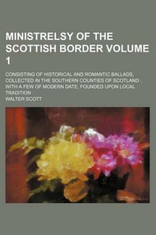 Cover of Ministrelsy of the Scottish Border Volume 1; Consisting of Historical and Romantic Ballads, Collected in the Southern Counties of Scotland with a Few