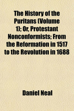 Cover of The History of the Puritans (Volume 1); Or, Protestant Nonconformists; From the Reformation in 1517 to the Revolution in 1688