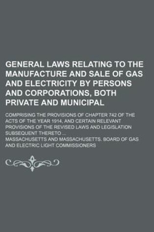 Cover of General Laws Relating to the Manufacture and Sale of Gas and Electricity by Persons and Corporations, Both Private and Municipal; Comprising the Provisions of Chapter 742 of the Acts of the Year 1914, and Certain Relevant Provisions of