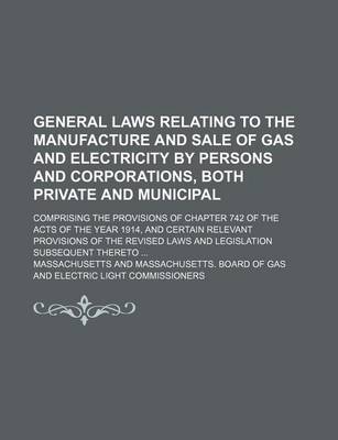 Book cover for General Laws Relating to the Manufacture and Sale of Gas and Electricity by Persons and Corporations, Both Private and Municipal; Comprising the Provisions of Chapter 742 of the Acts of the Year 1914, and Certain Relevant Provisions of