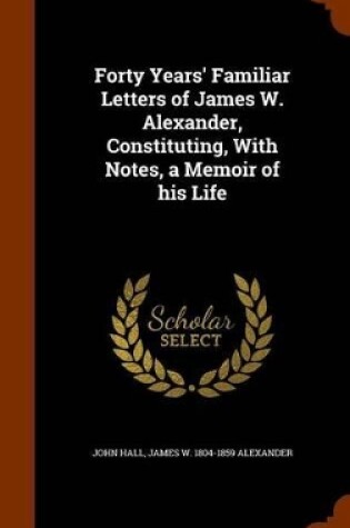 Cover of Forty Years' Familiar Letters of James W. Alexander, Constituting, with Notes, a Memoir of His Life