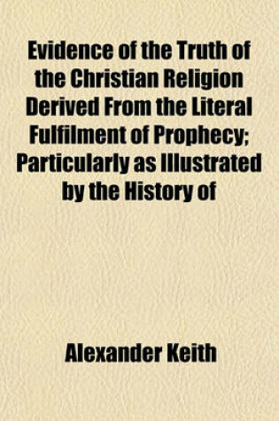 Cover of Evidence of the Truth of the Christian Religion Derived from the Literal Fulfilment of Prophecy; Particularly as Illustrated by the History of