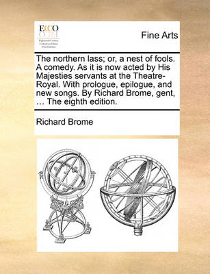 Book cover for The Northern Lass; Or, a Nest of Fools. a Comedy. as It Is Now Acted by His Majesties Servants at the Theatre-Royal. with Prologue, Epilogue, and New Songs. by Richard Brome, Gent, ... the Eighth Edition.