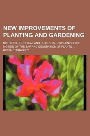 Cover of New Improvements of Planting and Gardening; Both Philosophical and Practical. Explaining the Motion of the SAP and Generation of Plants