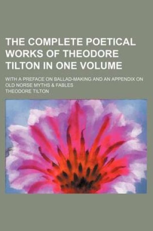 Cover of The Complete Poetical Works of Theodore Tilton in One Volume; With a Preface on Ballad-Making and an Appendix on Old Norse Myths & Fables