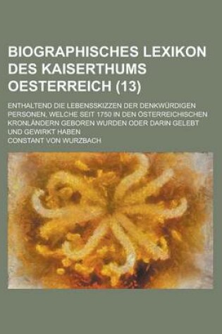 Cover of Biographisches Lexikon Des Kaiserthums Oesterreich; Enthaltend Die Lebensskizzen Der Denkwurdigen Personen, Welche Seit 1750 in Den Osterreichischen Kronlandern Geboren Wurden Oder Darin Gelebt Und Gewirkt Haben (13 )