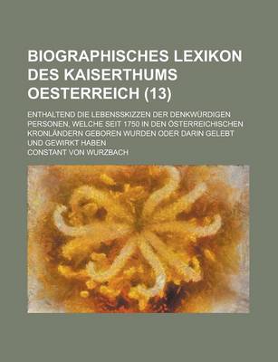 Book cover for Biographisches Lexikon Des Kaiserthums Oesterreich; Enthaltend Die Lebensskizzen Der Denkwurdigen Personen, Welche Seit 1750 in Den Osterreichischen Kronlandern Geboren Wurden Oder Darin Gelebt Und Gewirkt Haben (13 )