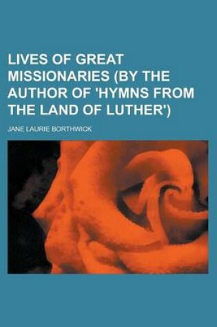 Cover of Lives of Great Missionaries (by the Author of 'Hymns from the Land of Luther')