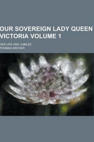 Cover of Our Sovereign Lady Queen Victoria; Her Life and Jubilee Volume 1