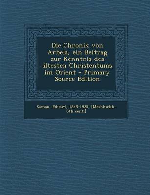 Book cover for Die Chronik Von Arbela, Ein Beitrag Zur Kenntnis Des Altesten Christentums Im Orient