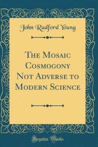 Cover of The Mosaic Cosmogony Not Adverse to Modern Science (Classic Reprint)