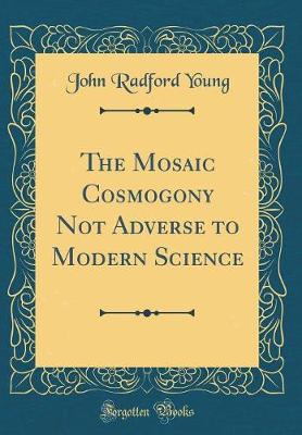 Book cover for The Mosaic Cosmogony Not Adverse to Modern Science (Classic Reprint)