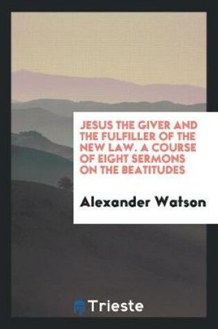 Cover of Jesus the Giver and the Fulfiller of the New Law. a Course of Eight Sermons on the Beatitudes