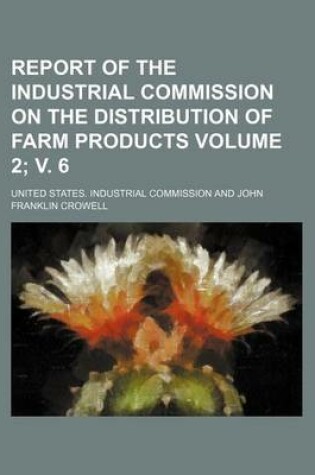 Cover of Report of the Industrial Commission on the Distribution of Farm Products Volume 2; V. 6