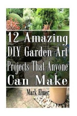 Cover of 12 Amazing DIY Garden Art Projects That Anyone Can Make