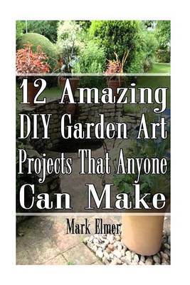 Book cover for 12 Amazing DIY Garden Art Projects That Anyone Can Make