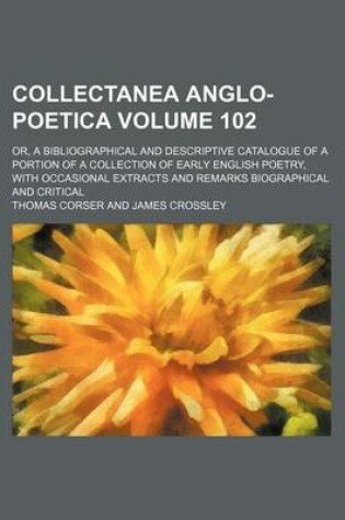 Cover of Collectanea Anglo-Poetica Volume 102; Or, a Bibliographical and Descriptive Catalogue of a Portion of a Collection of Early English Poetry, with Occasional Extracts and Remarks Biographical and Critical