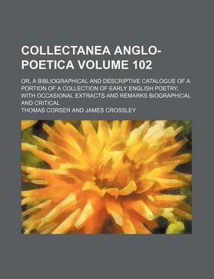 Book cover for Collectanea Anglo-Poetica Volume 102; Or, a Bibliographical and Descriptive Catalogue of a Portion of a Collection of Early English Poetry, with Occasional Extracts and Remarks Biographical and Critical
