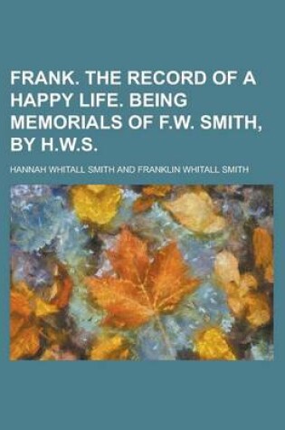 Cover of Frank. the Record of a Happy Life. Being Memorials of F.W. Smith, by H.W.S