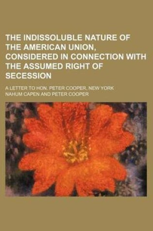 Cover of The Indissoluble Nature of the American Union, Considered in Connection with the Assumed Right of Secession; A Letter to Hon. Peter Cooper, New York