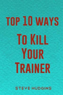 Book cover for Top 10 Ways To Kill Your Trainer