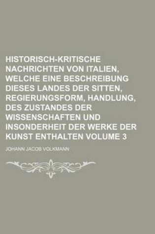 Cover of Historisch-Kritische Nachrichten Von Italien, Welche Eine Beschreibung Dieses Landes Der Sitten, Regierungsform, Handlung, Des Zustandes Der Wissenschaften Und Insonderheit Der Werke Der Kunst Enthalten Volume 3