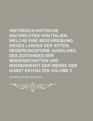 Book cover for Historisch-Kritische Nachrichten Von Italien, Welche Eine Beschreibung Dieses Landes Der Sitten, Regierungsform, Handlung, Des Zustandes Der Wissenschaften Und Insonderheit Der Werke Der Kunst Enthalten Volume 3