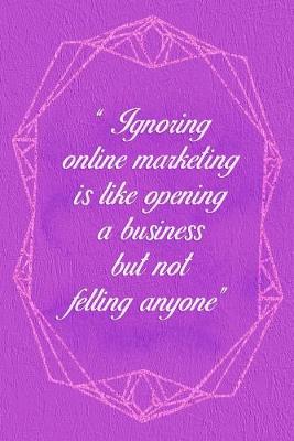 Book cover for Ignoring Online Marketing Is Like Opening A Business But Not Felling Anyone