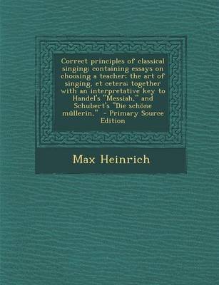 Book cover for Correct Principles of Classical Singing; Containing Essays on Choosing a Teacher; The Art of Singing, Et Cetera; Together with an Interpretative Key to Handel's Messiah, and Schubert's Die Schone Mullerin, - Primary Source Edition