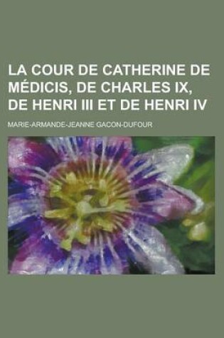 Cover of La Cour de Catherine de Medicis, de Charles IX, de Henri III Et de Henri IV