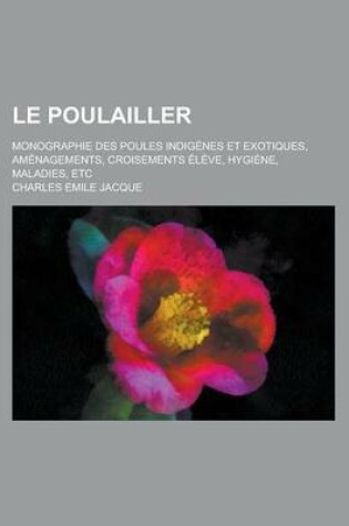 Cover of Le Poulailler; Monographie Des Poules Indigenes Et Exotiques, Amenagements, Croisements Eleve, Hygiene, Maladies, Etc