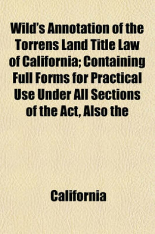 Cover of Wild's Annotation of the Torrens Land Title Law of California; Containing Full Forms for Practical Use Under All Sections of the ACT, Also the