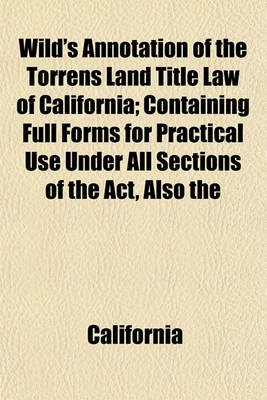 Book cover for Wild's Annotation of the Torrens Land Title Law of California; Containing Full Forms for Practical Use Under All Sections of the ACT, Also the