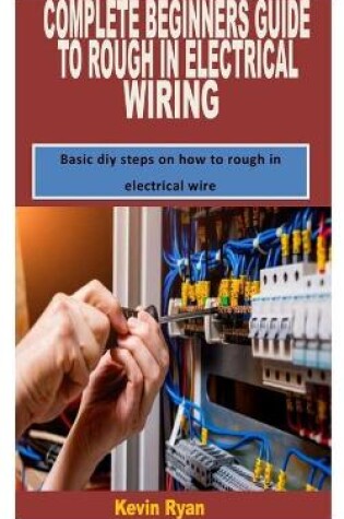 Cover of Complete Beginners Guide to Rough in Electrical Wiring