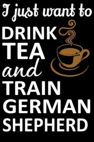Cover of I Just Want To Drink Tea And Train German Shepherd