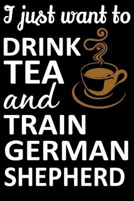 Book cover for I Just Want To Drink Tea And Train German Shepherd