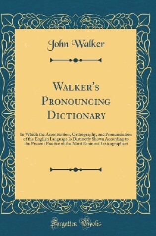 Cover of Walker's Pronouncing Dictionary: In Which the Accentuation, Orthography, and Pronunciation of the English Language Is Distinctly Shown According to the Present Practice of the Most Eminent Lexicographers (Classic Reprint)