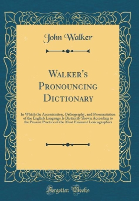 Book cover for Walker's Pronouncing Dictionary: In Which the Accentuation, Orthography, and Pronunciation of the English Language Is Distinctly Shown According to the Present Practice of the Most Eminent Lexicographers (Classic Reprint)